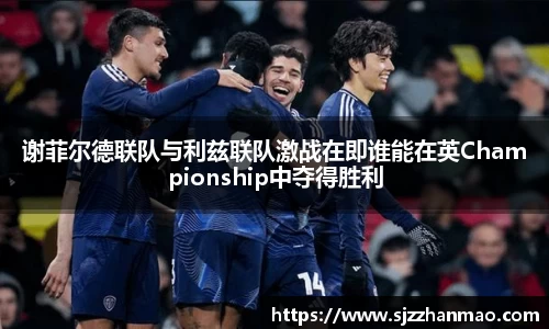 谢菲尔德联队与利兹联队激战在即谁能在英Championship中夺得胜利