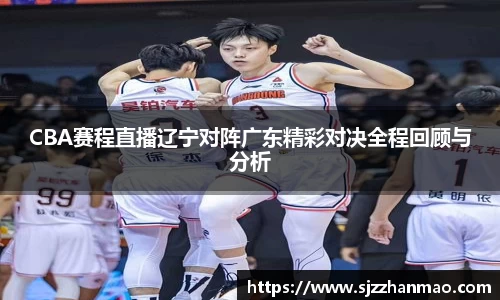 CBA赛程直播辽宁对阵广东精彩对决全程回顾与分析