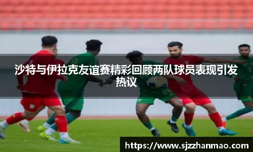 沙特与伊拉克友谊赛精彩回顾两队球员表现引发热议