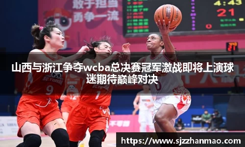 山西与浙江争夺wcba总决赛冠军激战即将上演球迷期待巅峰对决
