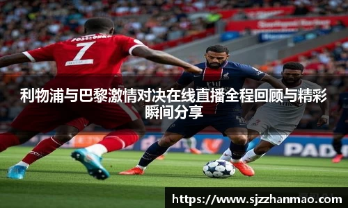 利物浦与巴黎激情对决在线直播全程回顾与精彩瞬间分享