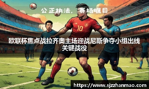 欧联杯焦点战拉齐奥主场迎战尼斯争夺小组出线关键战役