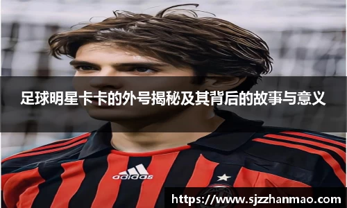 足球明星卡卡的外号揭秘及其背后的故事与意义