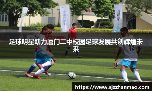 足球明星助力厦门二中校园足球发展共创辉煌未来